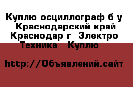 Куплю осциллограф б/у - Краснодарский край, Краснодар г. Электро-Техника » Куплю   